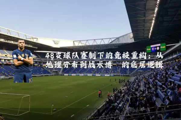 48支球队赛制下的竞技重构：从地理分布到战术博弈的底层逻辑
