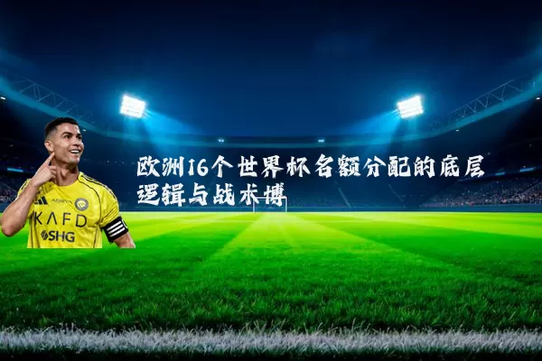 欧洲16个世界杯名额分配的底层逻辑与战术博弈