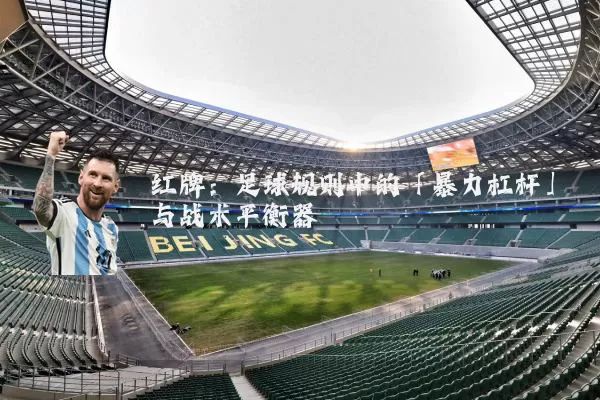红牌:足球规则中的「暴力杠杆」与战术平衡器