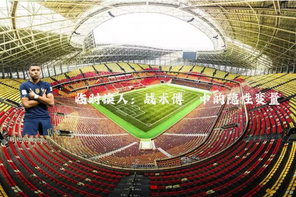 临时换人:战术博弈中的隐性变量