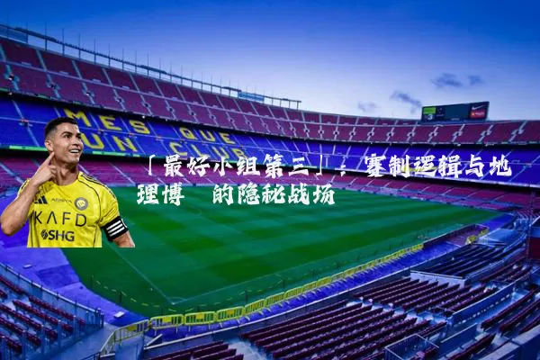 「最好小组第三」:赛制逻辑与地理博弈的隐秘战场