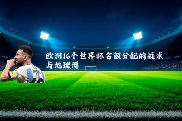 欧洲16个世界杯名额分配的战术与地理博弈