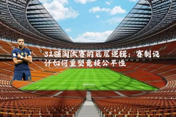 32强淘汰赛的底层逻辑:赛制设计如何重塑竞技公平性