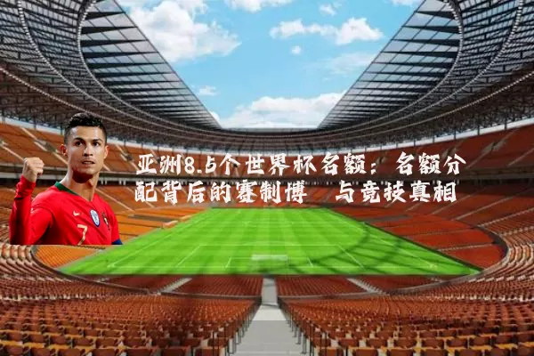 亚洲8.5个世界杯名额：名额分配背后的赛制博弈与竞技真相