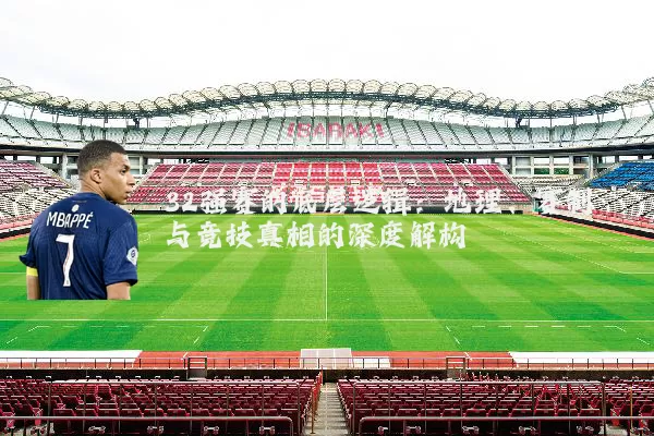 32强赛的底层逻辑:地理、赛制与竞技真相的深度解构