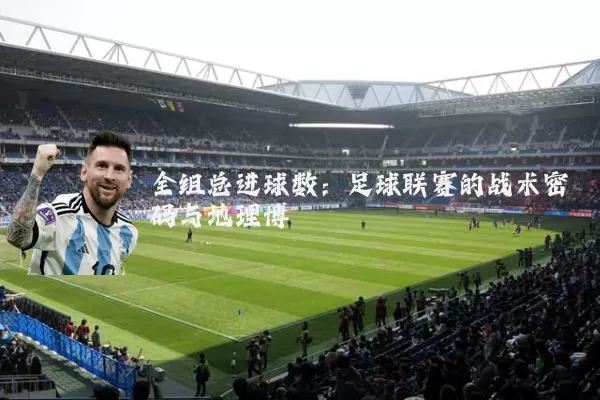 全组总进球数：足球联赛的战术密码与地理博弈