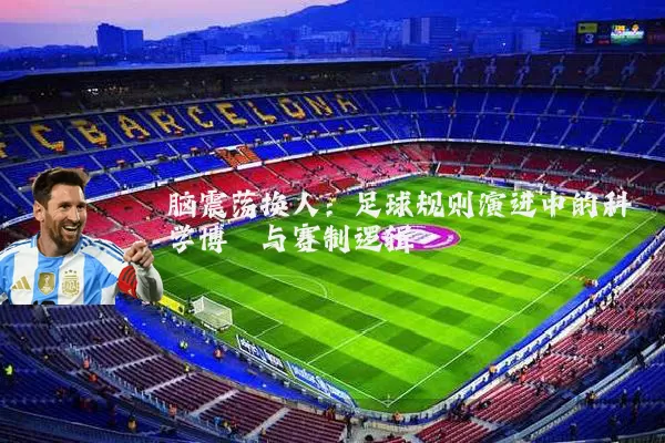脑震荡换人：足球规则演进中的科学博弈与赛制逻辑