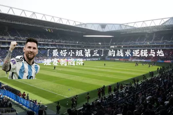 「最好小组第三」的战术逻辑与地理赛制陷阱