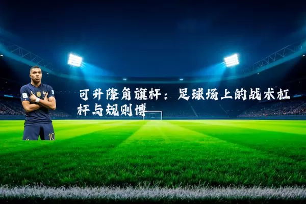 可升降角旗杆：足球场上的战术杠杆与规则博弈