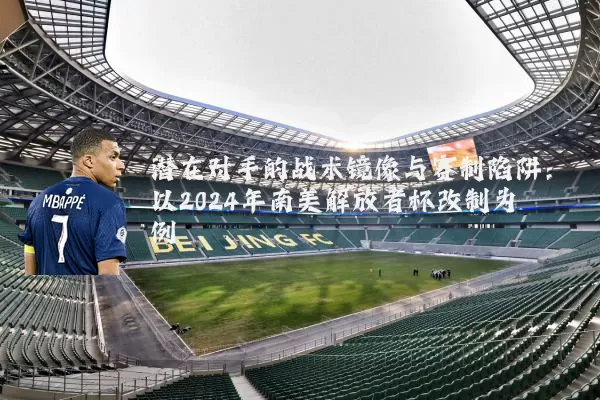 潜在对手的战术镜像与赛制陷阱:以2024年南美解放者杯改制为例