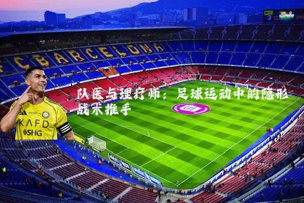 队医与理疗师:足球运动中的隐形战术推手