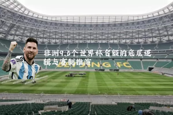 非洲9.5个世界杯名额的底层逻辑与赛制推演