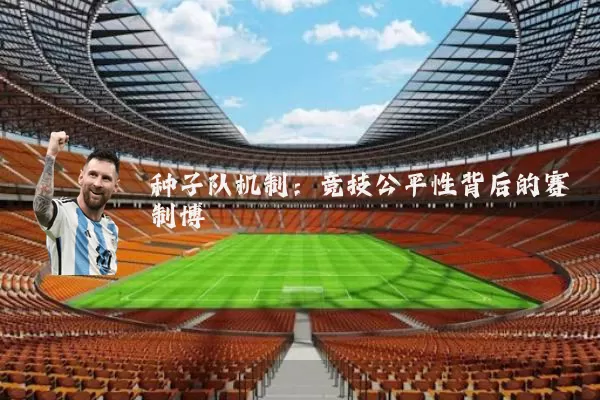 种子队机制:竞技公平性背后的赛制博弈