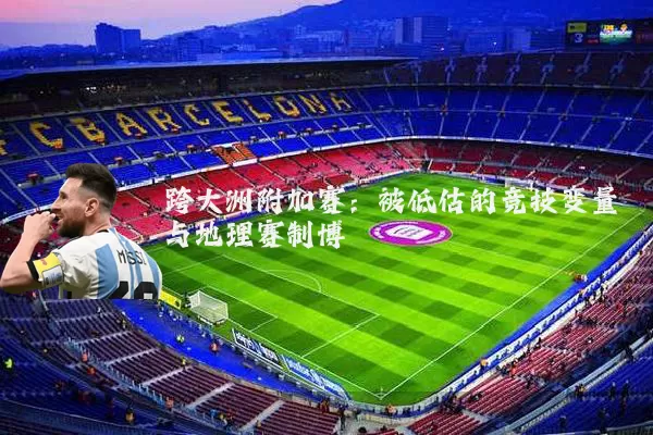 跨大洲附加赛:被低估的竞技变量与地理赛制博弈