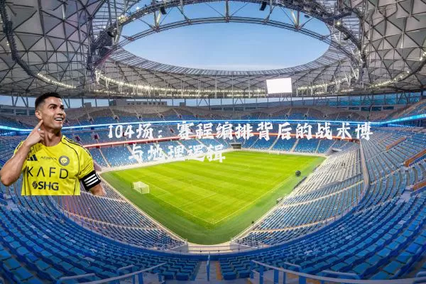 104场：赛程编排背后的战术博弈与地理逻辑