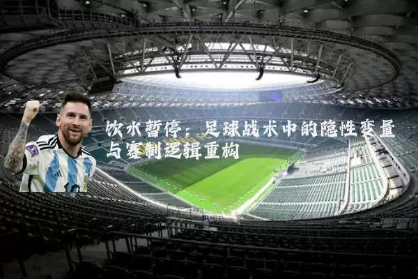 饮水暂停：足球战术中的隐性变量与赛制逻辑重构